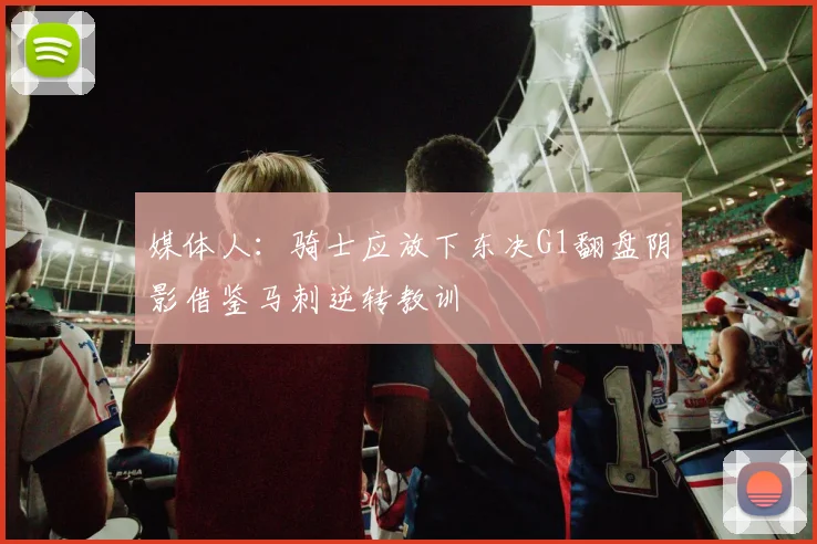 媒体人：骑士应放下东决G1翻盘阴影借鉴马刺逆转教训