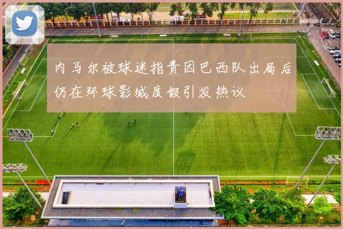 内马尔被球迷指责因巴西队出局后仍在环球影城度假引发热议