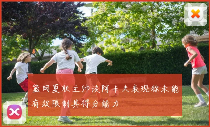 篮网夏联主帅谈阿卡夫表现称未能有效限制其得分能力