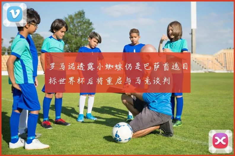 罗马诺透露小蜘蛛仍是巴萨首选目标世界杯后将重启与马竞谈判