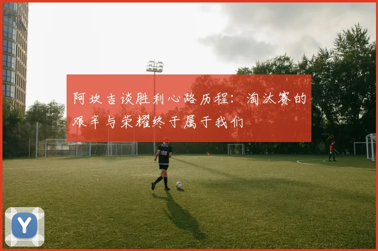 阿坎吉谈胜利心路历程：淘汰赛的艰辛与荣耀终于属于我们