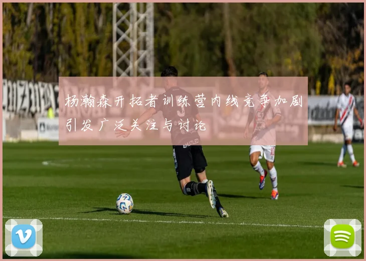杨瀚森开拓者训练营内线竞争加剧引发广泛关注与讨论