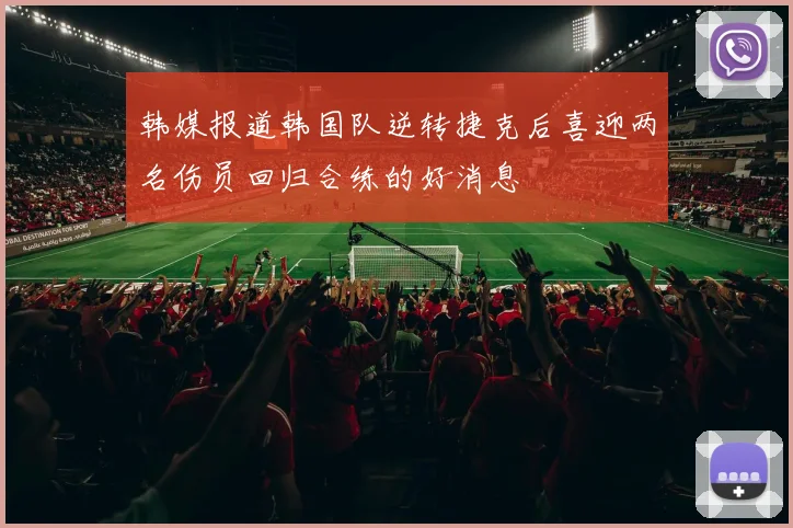 韩媒报道韩国队逆转捷克后喜迎两名伤员回归合练的好消息
