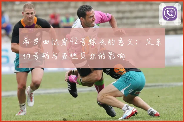希罗回忆穿42号球衣的意义：父亲的号码与查理贝尔的影响
