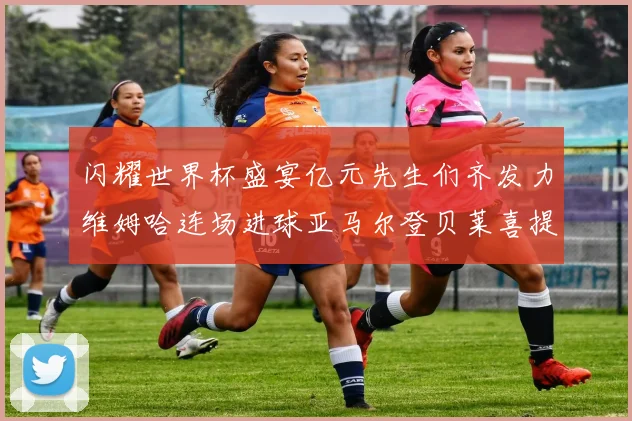 闪耀世界杯盛宴亿元先生们齐发力维姆哈连场进球亚马尔登贝莱喜提首球