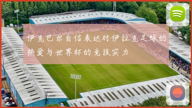 伊克巴尔自信表达对伊拉克足球的热爱与世界杯的竞技实力