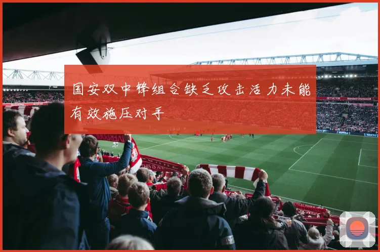 国安双中锋组合缺乏攻击活力未能有效施压对手
