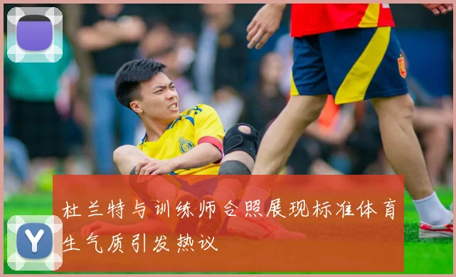 杜兰特与训练师合照展现标准体育生气质引发热议