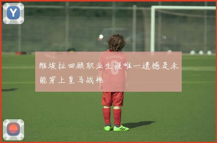 维埃拉回顾职业生涯唯一遗憾是未能穿上皇马战袍