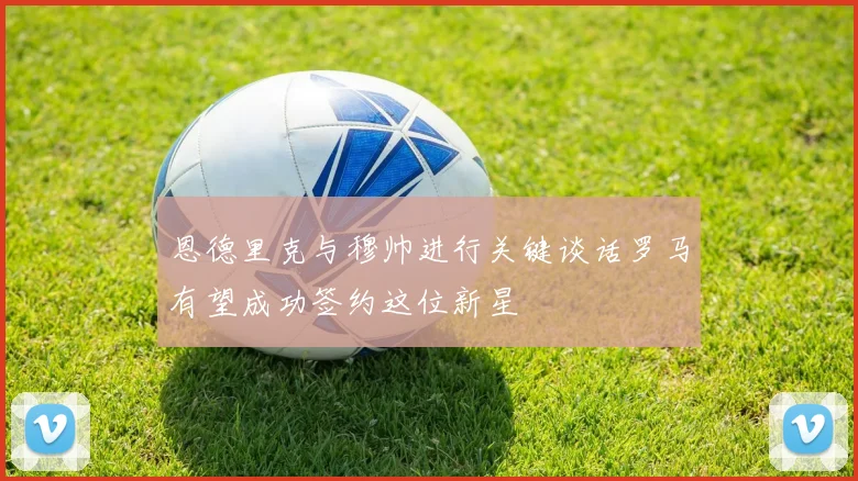 恩德里克与穆帅进行关键谈话罗马有望成功签约这位新星