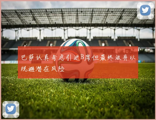 巴萨认真考虑引进B席但最终放弃以规避潜在风险