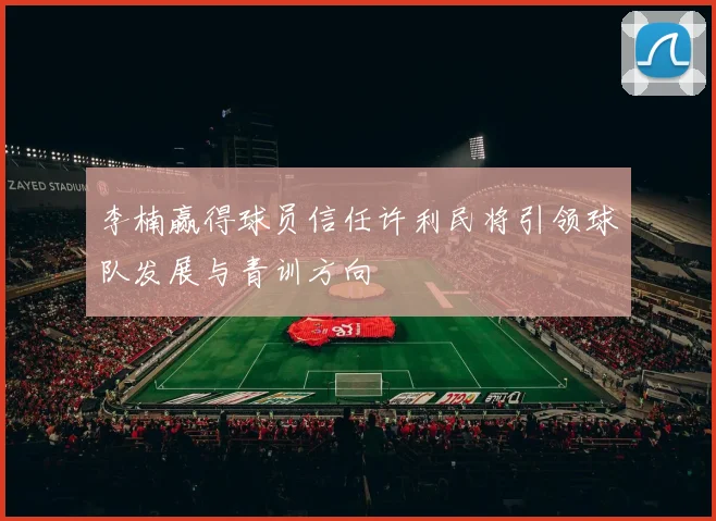 李楠赢得球员信任许利民将引领球队发展与青训方向