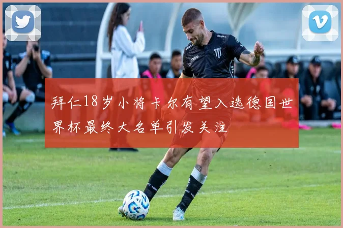拜仁18岁小将卡尔有望入选德国世界杯最终大名单引发关注