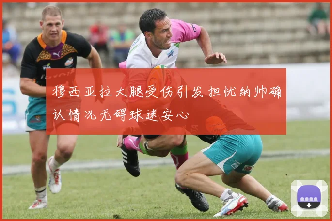 穆西亚拉大腿受伤引发担忧纳帅确认情况无碍球迷安心
