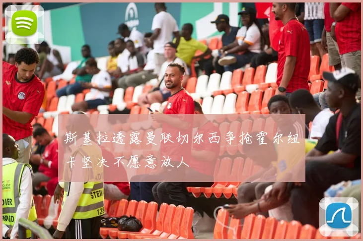 斯基拉透露曼联切尔西争抢霍尔纽卡坚决不愿意放人