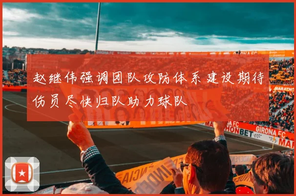 赵继伟强调团队攻防体系建设期待伤员尽快归队助力球队