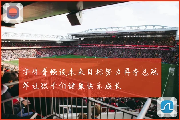 字母哥畅谈未来目标努力再夺总冠军让孩子们健康快乐成长