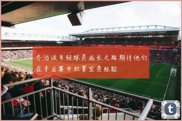 乔治谈年轻球员成长之路期待他们在季后赛中积累宝贵经验