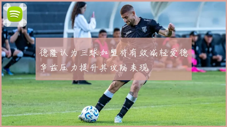 德隆认为三球加盟将有效减轻爱德华兹压力提升其攻防表现