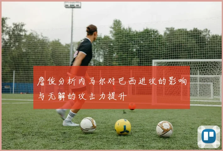 詹俊分析内马尔对巴西进攻的影响与无解的攻击力提升