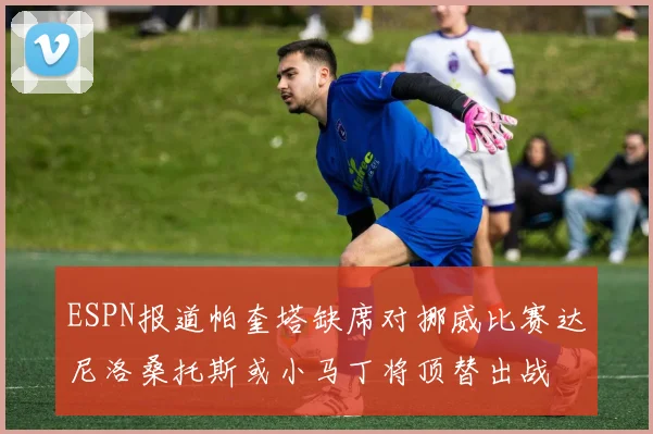 ESPN报道帕奎塔缺席对挪威比赛达尼洛桑托斯或小马丁将顶替出战
