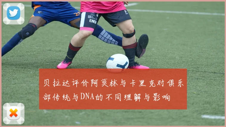 贝拉达评价阿莫林与卡里克对俱乐部传统与DNA的不同理解与影响