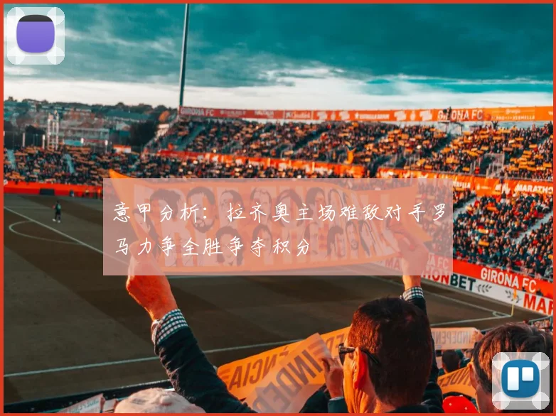 意甲分析：拉齐奥主场难敌对手罗马力争全胜争夺积分