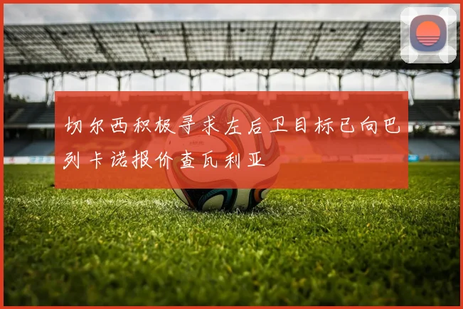 切尔西积极寻求左后卫目标已向巴列卡诺报价查瓦利亚