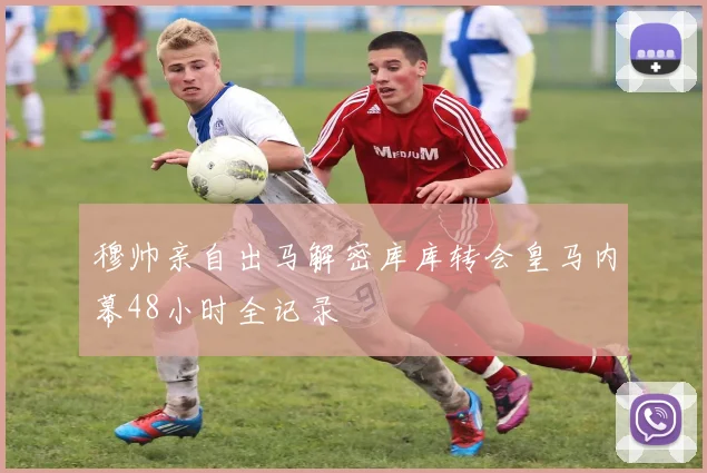 穆帅亲自出马解密库库转会皇马内幕48小时全记录