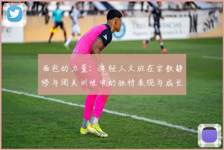 面包的力量：年轻人文班在宗教静修与闭关训练中的独特表现与成长